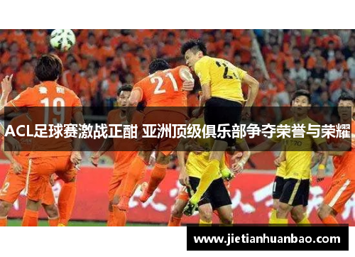 ACL足球赛激战正酣 亚洲顶级俱乐部争夺荣誉与荣耀