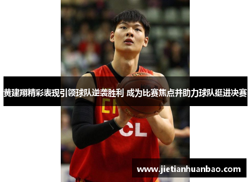 黄建翔精彩表现引领球队逆袭胜利 成为比赛焦点并助力球队挺进决赛