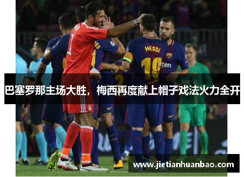 巴塞罗那主场大胜，梅西再度献上帽子戏法火力全开