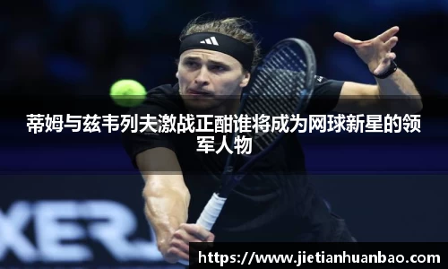 米兰蒂姆与兹韦列夫激战正酣谁将成为网球新星的领军人物
